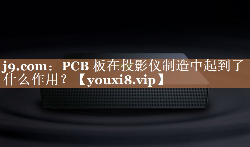 PCB 板在投影仪制造中起到了什么作用? PCB 板在投影仪制造中起到了什么作用?