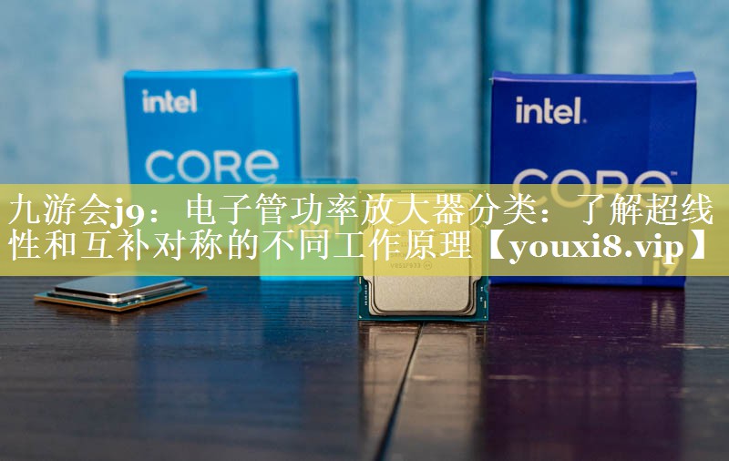 电子管功率放大器分类:了解超线性和互补对称的不同工作原理 电子管功率放大器分类:了解超线性和互补对称的不同工作原理