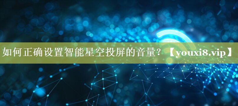 如何正确设置智能星空投屏的音量? 如何正确设置智能星空投屏的音量?