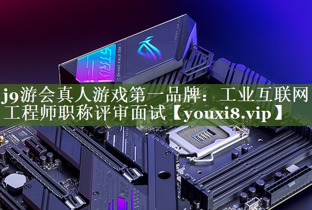 工业互联网工程师职称评审面试 工业互联网工程师职称评审面试
