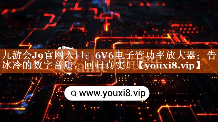 6V6电子管功率放大器:告别冰冷的数字音质,回归真实! 6V6电子管功率放大器:告别冰冷的数字音质,回归真实!