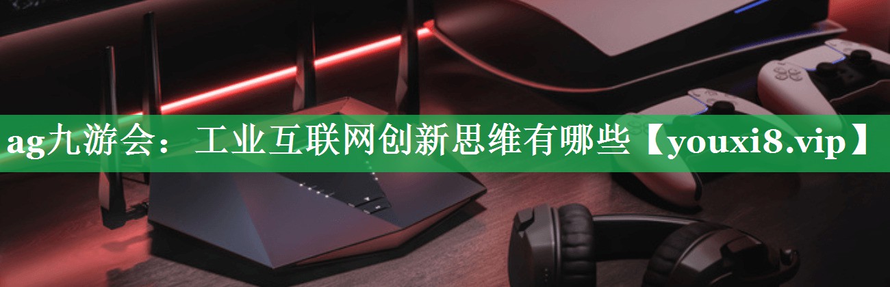 工业互联网创新思维有哪些 工业互联网创新思维有哪些