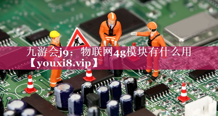 物联网4g模块有什么用 物联网4g模块有什么用