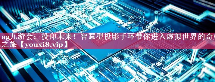 投印未来!智慧型投影手环带你进入虚拟世界的奇妙之旅 投印未来!智慧型投影手环带你进入虚拟世界的奇妙之旅