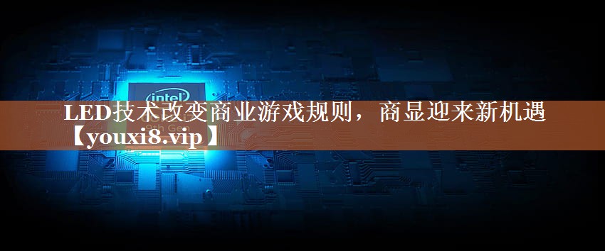 LED技术改变商业游戏规则,商显迎来新机遇 LED技术改变商业游戏规则,商显迎来新机遇