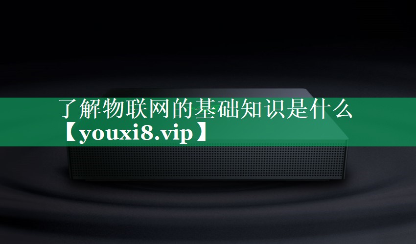 了解物联网的基础知识是什么 了解物联网的基础知识是什么