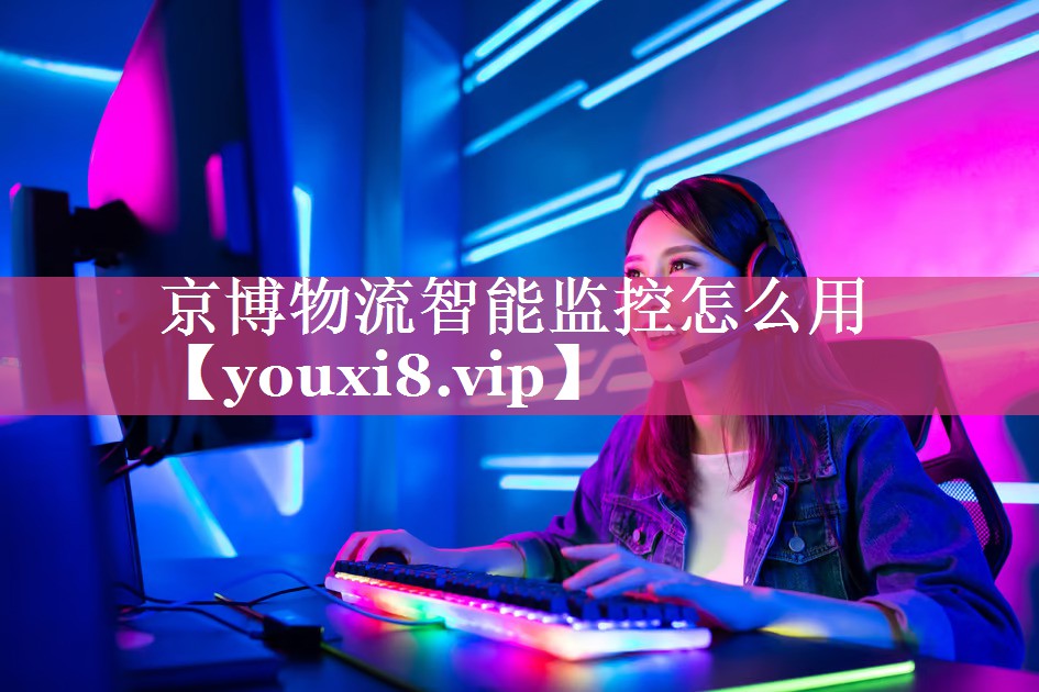 京博物流智能监控怎么用 京博物流智能监控怎么用