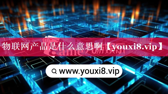 物联网产品是什么意思啊 物联网产品是什么意思啊
