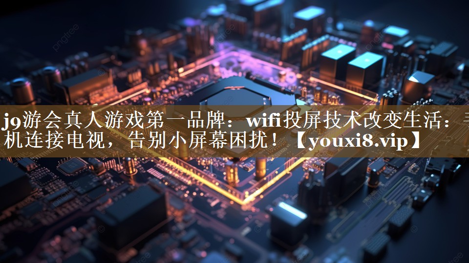 wifi投屏技术改变生活：手机连接电视，告别小屏幕困扰！