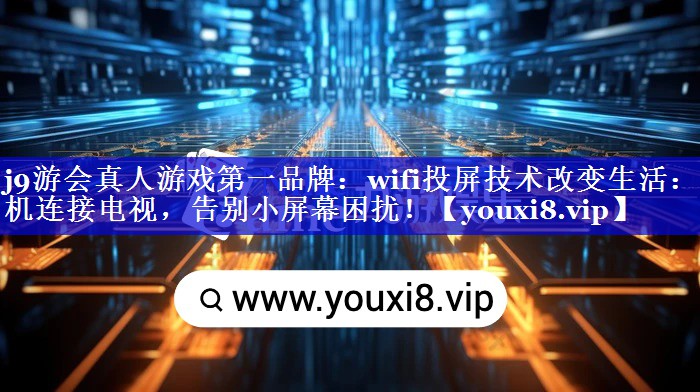 wifi投屏技术改变生活：手机连接电视，告别小屏幕困扰！