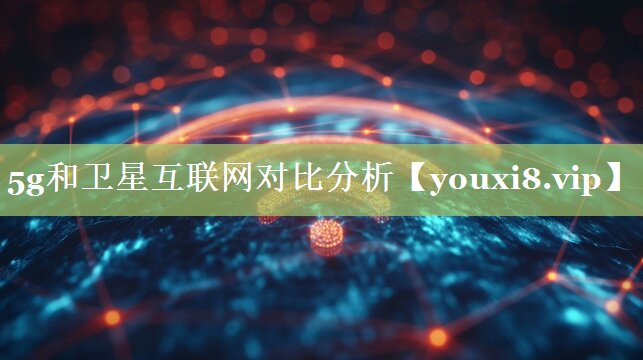 5g和卫星互联网对比分析 5g和卫星互联网对比分析