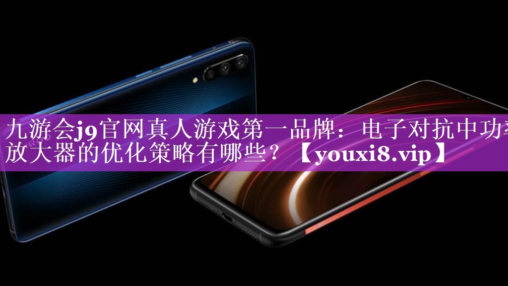 电子对抗中功率放大器的优化策略有哪些? 电子对抗中功率放大器的优化策略有哪些?