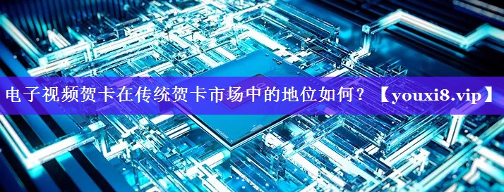 电子视频贺卡在传统贺卡市场中的地位如何? 电子视频贺卡在传统贺卡市场中的地位如何?