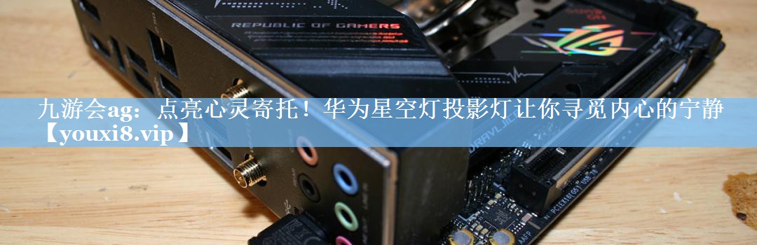 点亮心灵寄托!华为星空灯投影灯让你寻觅内心的宁静 点亮心灵寄托!华为星空灯投影灯让你寻觅内心的宁静