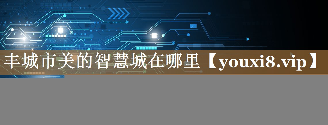 丰城市美的智慧城在哪里 丰城市美的智慧城在哪里