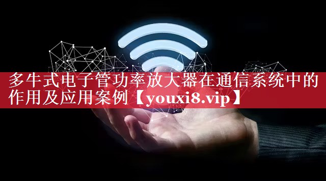 多牛式电子管功率放大器在通信系统中的作用及应用案例 多牛式电子管功率放大器在通信系统中的作用及应用案例