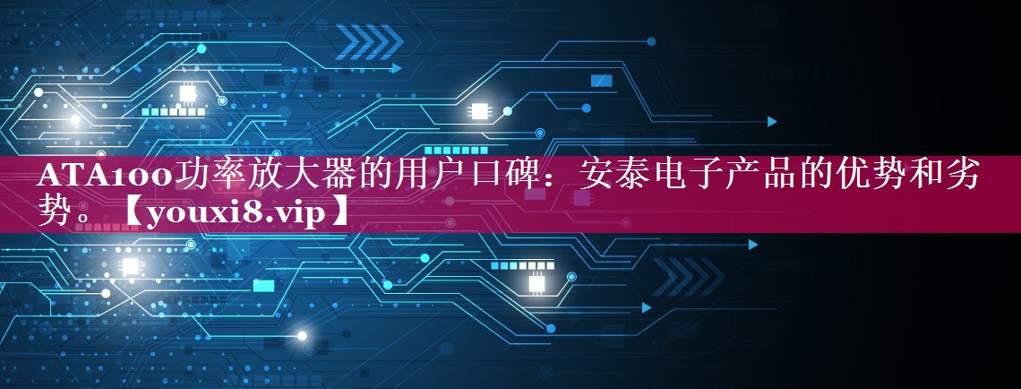 ATA100功率放大器的用户口碑:安泰电子产品的优势和劣势。 ATA100功率放大器的用户口碑:安泰电子产品的优势和劣势。