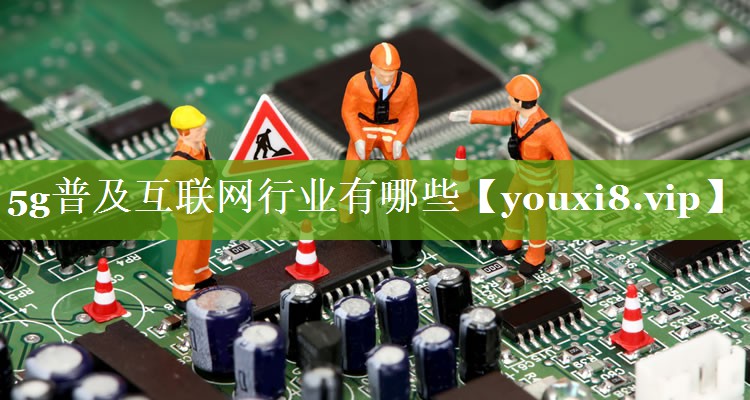 5g普及互联网行业有哪些 5g普及互联网行业有哪些