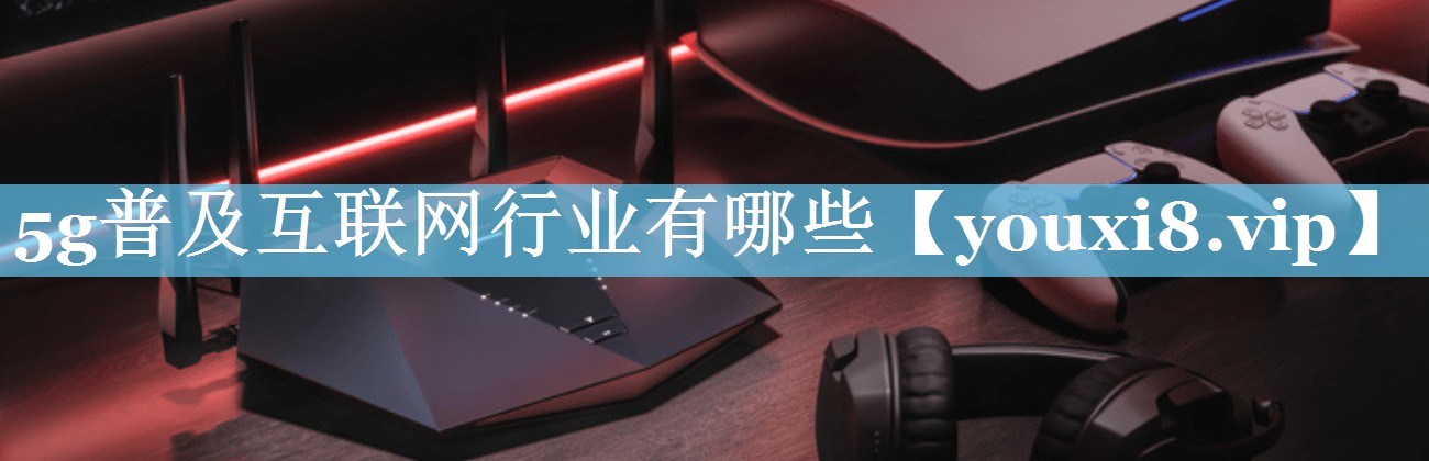 5g普及互联网行业有哪些 5g普及互联网行业有哪些