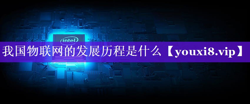 我国物联网的发展历程是什么 我国物联网的发展历程是什么