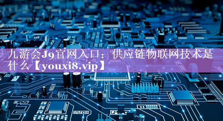 供应链物联网技术是什么 供应链物联网技术是什么