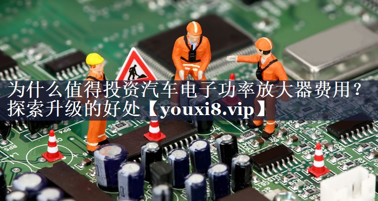 为什么值得投资汽车电子功率放大器费用?探索升级的好处 为什么值得投资汽车电子功率放大器费用?探索升级的好处