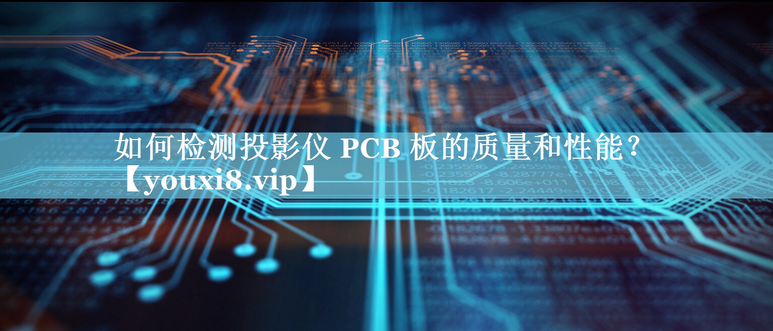 如何检测投影仪 PCB 板的质量和性能? 如何检测投影仪 PCB 板的质量和性能?