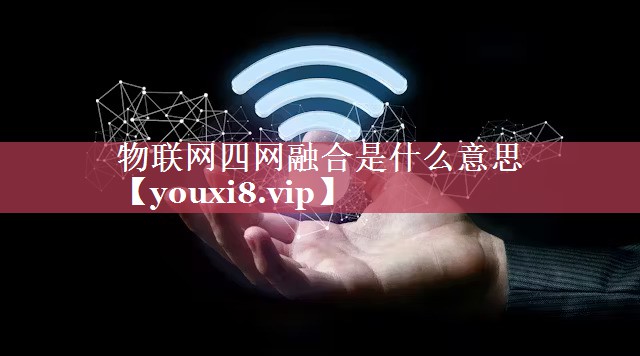 物联网四网融合是什么意思 物联网四网融合是什么意思