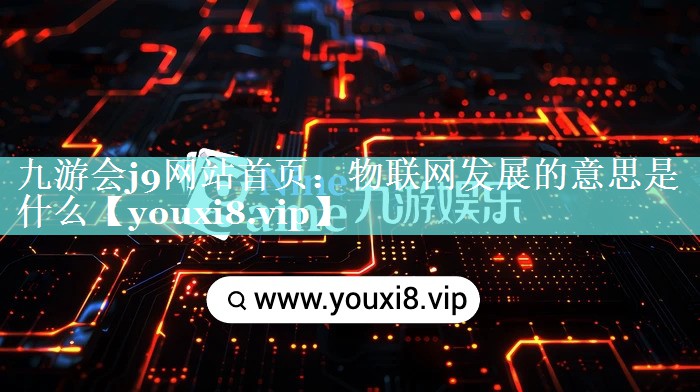 物联网发展的意思是什么 物联网发展的意思是什么