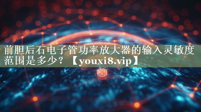 前胆后石电子管功率放大器的输入灵敏度范围是多少? 前胆后石电子管功率放大器的输入灵敏度范围是多少?