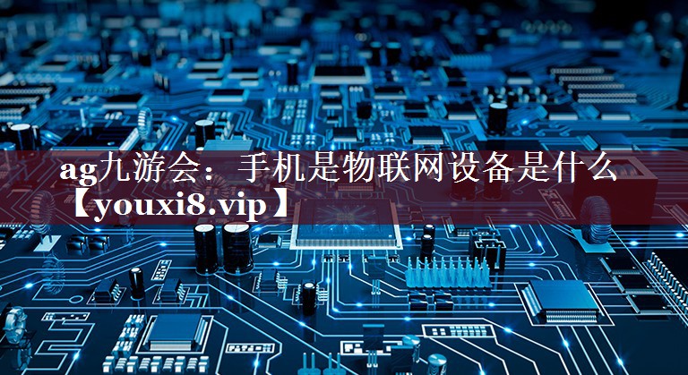 手机是物联网设备是什么 手机是物联网设备是什么