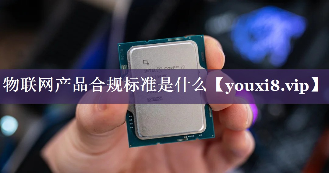 物联网产品合规标准是什么 物联网产品合规标准是什么