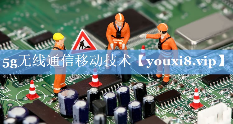 5g无线通信移动技术 5g无线通信移动技术
