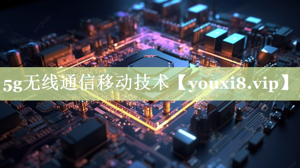 5g无线通信移动技术 5g无线通信移动技术