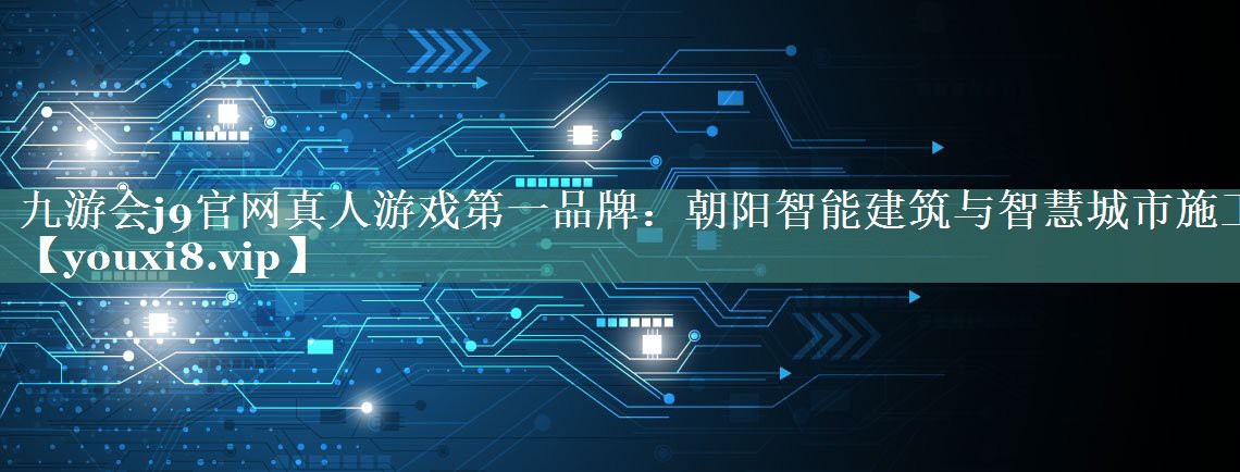 朝阳智能建筑与智慧城市施工 朝阳智能建筑与智慧城市施工