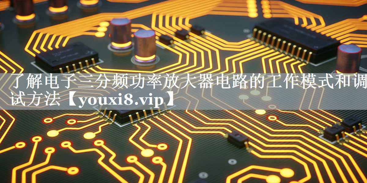 了解电子三分频功率放大器电路的工作模式和调试方法 了解电子三分频功率放大器电路的工作模式和调试方法