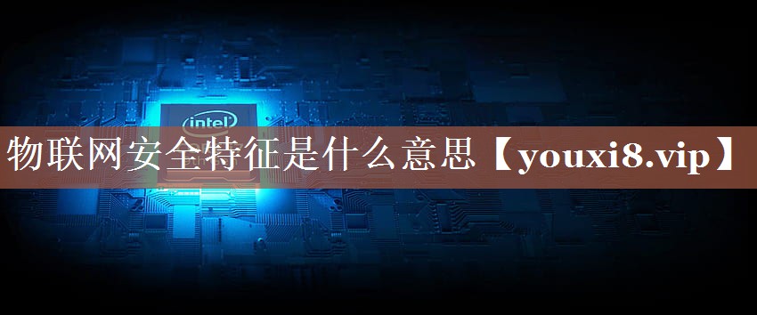 物联网安全特征是什么意思 物联网安全特征是什么意思