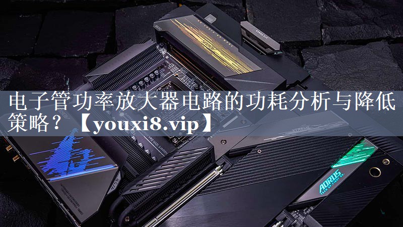 电子管功率放大器电路的功耗分析与降低策略? 电子管功率放大器电路的功耗分析与降低策略?