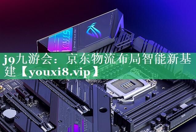 京东物流布局智能新基建 京东物流布局智能新基建