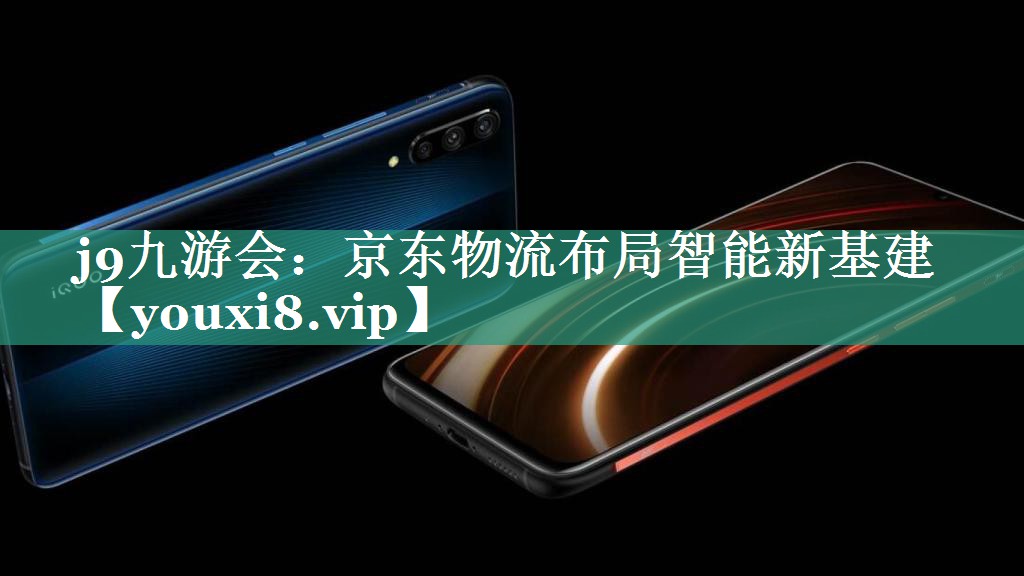 京东物流布局智能新基建 京东物流布局智能新基建