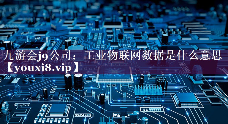 工业物联网数据是什么意思 工业物联网数据是什么意思