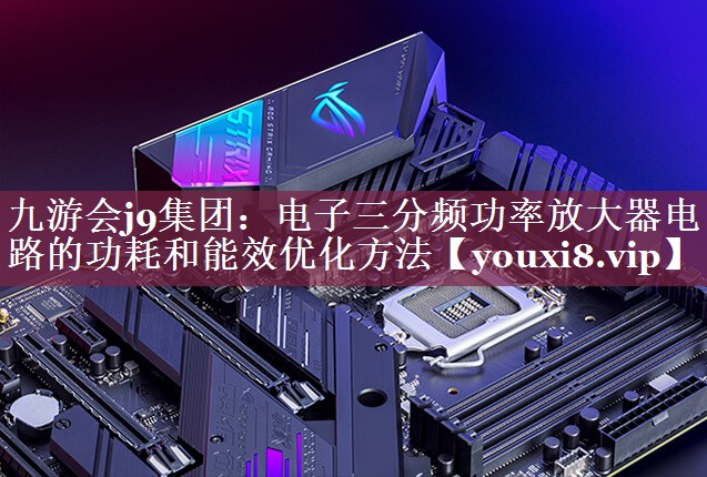 电子三分频功率放大器电路的功耗和能效优化方法 电子三分频功率放大器电路的功耗和能效优化方法