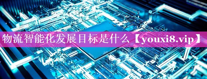 物流智能化发展目标是什么 物流智能化发展目标是什么