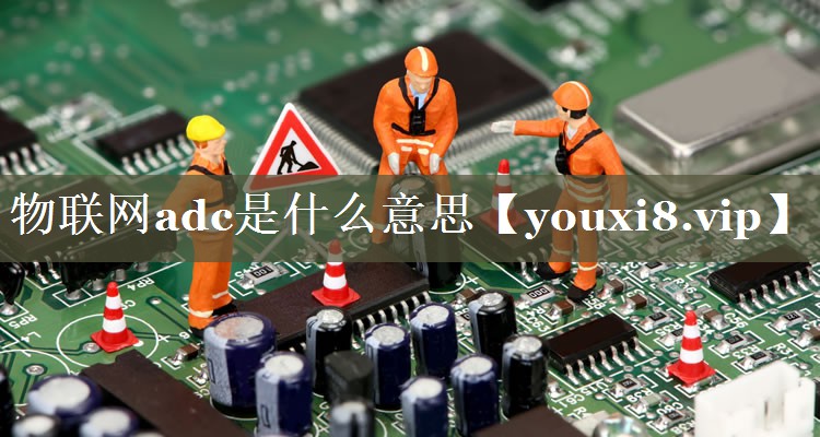 物联网adc是什么意思 物联网adc是什么意思