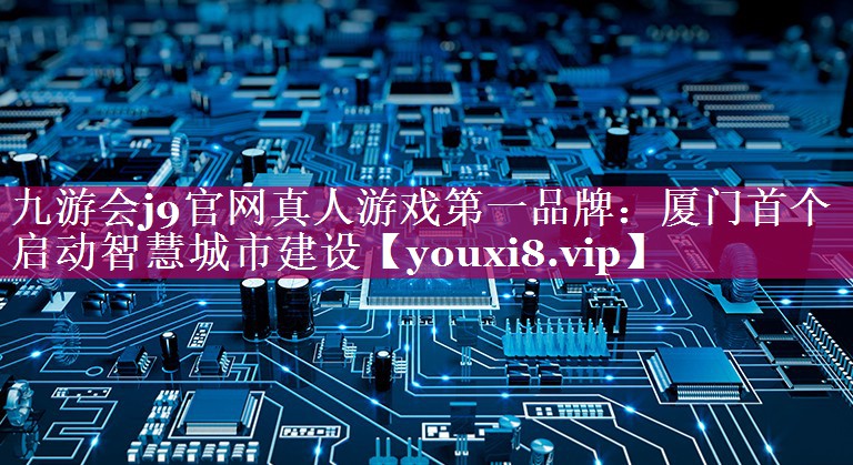 厦门首个启动智慧城市建设