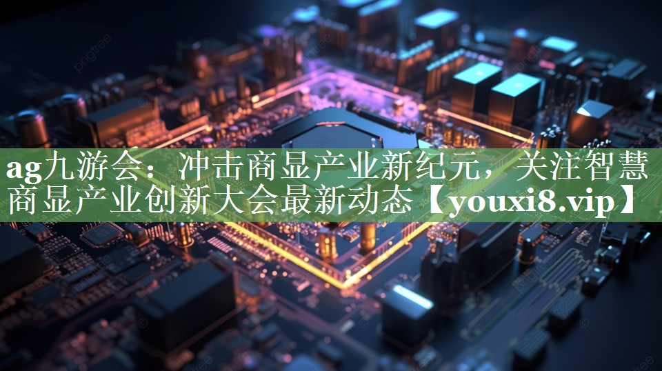 <strong>ag九游会：冲击商显产业新纪元，关注智慧商显产业创新大会最新动态</strong>