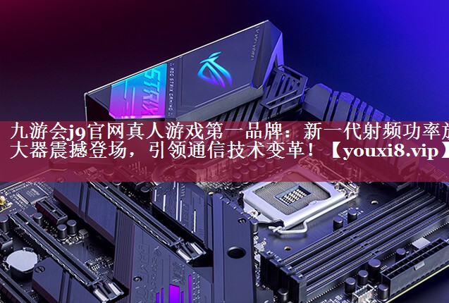 九游会j9官网真人游戏第一品牌：新一代射频功率放大器震撼登场，引领通信技术变革！