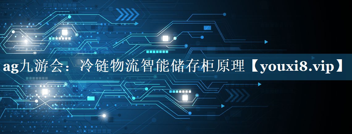 冷链物流智能储存柜原理 冷链物流智能储存柜原理