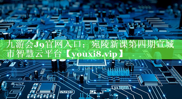 宛陵新课第四期宣城市智慧云平台 宛陵新课第四期宣城市智慧云平台