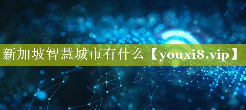 新加坡智慧城市有什么 新加坡智慧城市有什么